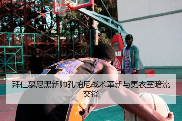 拜仁慕尼黑新帅孔帕尼战术革新与更衣室暗流交锋